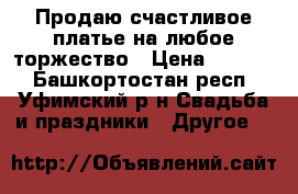 Продаю счастливое платье на любое торжество › Цена ­ 3 000 - Башкортостан респ., Уфимский р-н Свадьба и праздники » Другое   